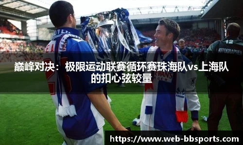 巅峰对决：极限运动联赛循环赛珠海队vs上海队的扣心弦较量